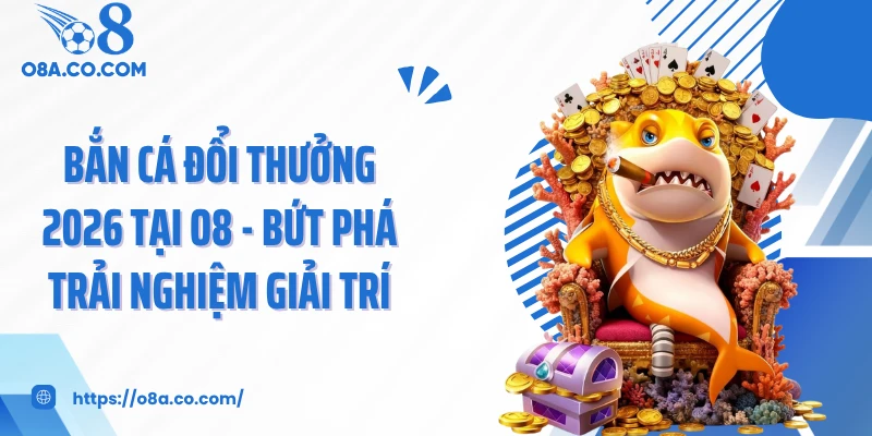 Bắn Cá Đổi Thưởng 2026 Tại O8 - Bứt Phá Trải Nghiệm Giải Trí