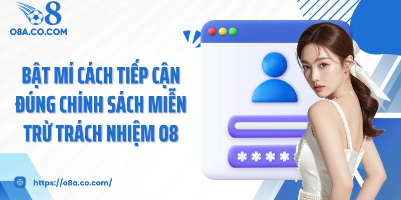 Bật mí cách tiếp cận đúng chính sách miễn trừ trách nhiệm O8