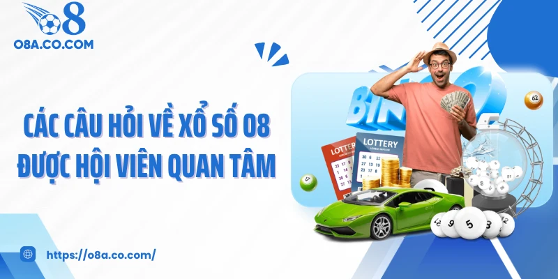 Các câu hỏi về xổ số O8 được hội viên quan tâm