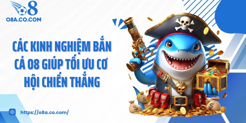 Các kinh nghiệm bắn cá O8 giúp tối ưu cơ hội chiến thắng