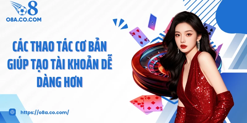 Các thao tác cơ bản giúp tạo tài khoản dễ dàng hơn
