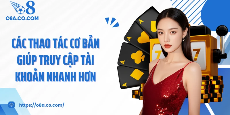 Các thao tác cơ bản giúp truy cập tài khoản nhanh hơn
