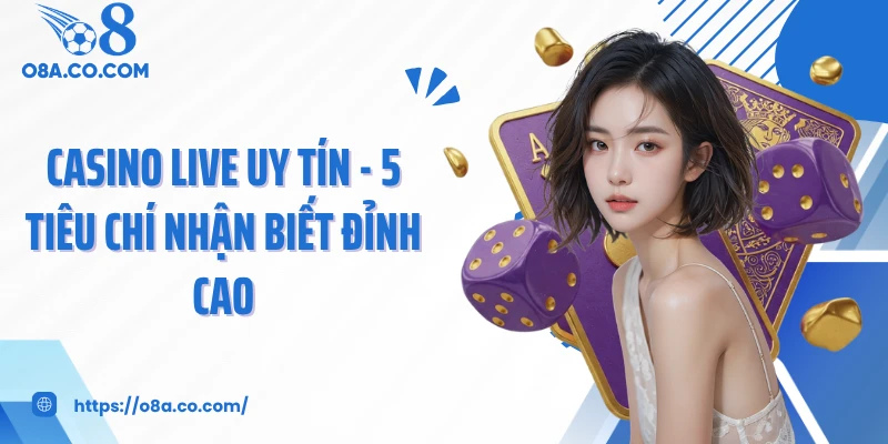 Casino Live Uy Tín - 5 Tiêu Chí Nhận Biết Đỉnh Cao
