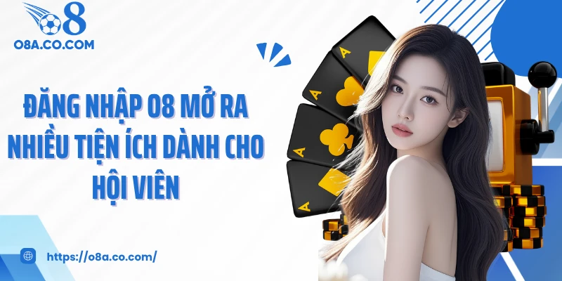 Đăng nhập O8 mở ra nhiều tiện ích dành cho hội viên