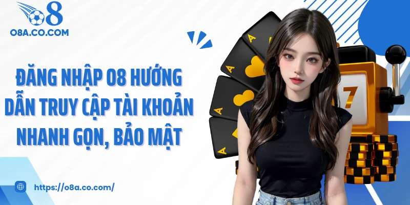 Đăng Nhập O8 Hướng Dẫn Truy Cập Tài Khoản Nhanh Gọn, Bảo Mật