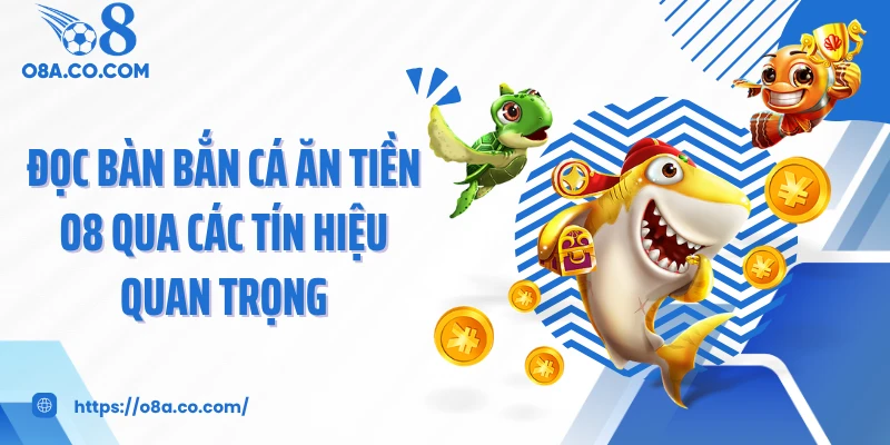 Đọc bàn bắn cá ăn tiền O8 qua các tín hiệu quan trọng