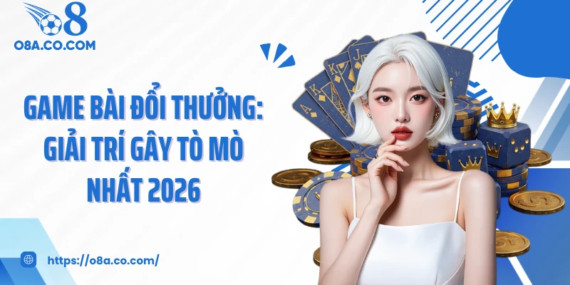 Game Bài Đổi Thưởng: Giải Trí Gây Tò Mò Nhất 2026