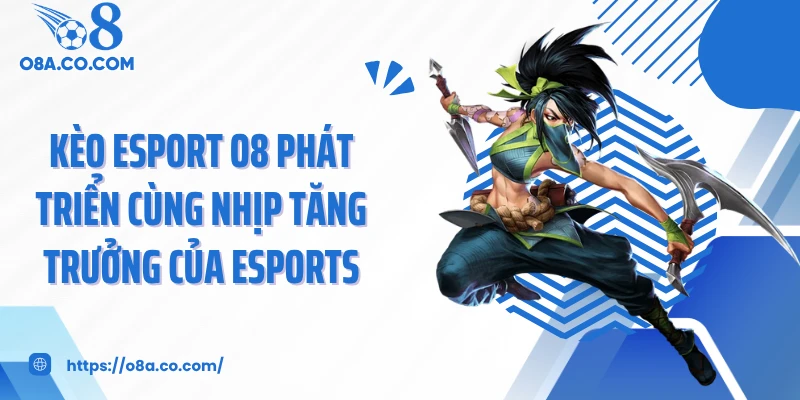 Kèo esport O8 phát triển cùng nhịp tăng trưởng của Esports