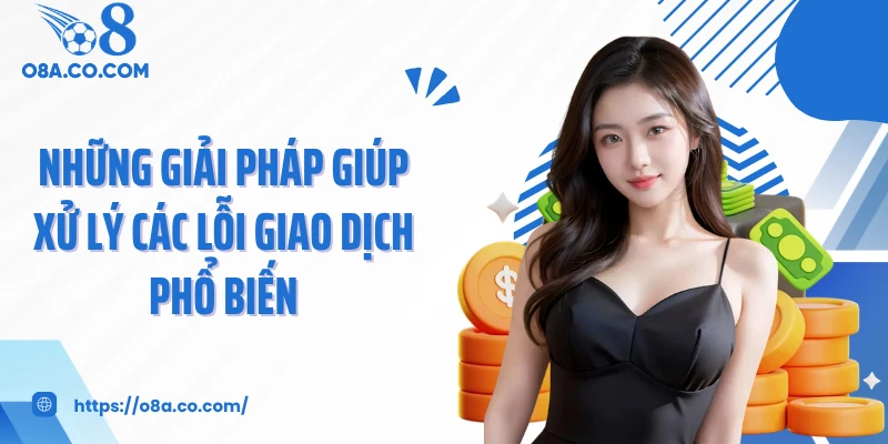 Những giải pháp giúp xử lý các lỗi giao dịch phổ biến