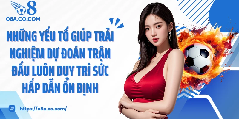 Những yếu tố giúp trải nghiệm dự đoán trận đấu luôn duy trì sức hấp dẫn ổn định 
