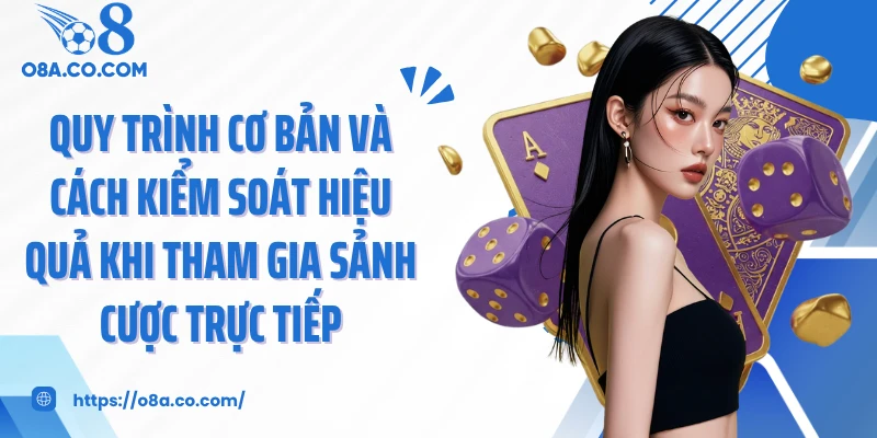 Quy trình cơ bản và cách kiểm soát hiệu quả khi tham gia sảnh cược trực tiếp