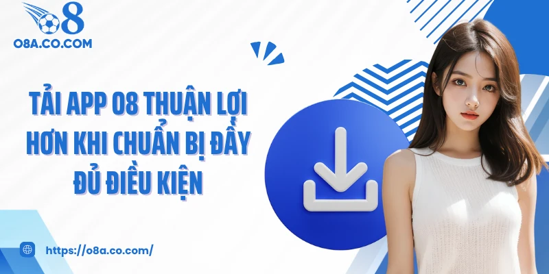 Tải app O8 thuận lợi hơn khi chuẩn bị đầy đủ điều kiện